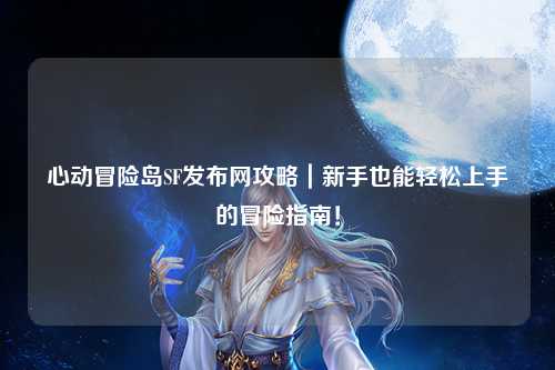 心动冒险岛SF发布网攻略｜新手也能轻松上手的冒险指南！