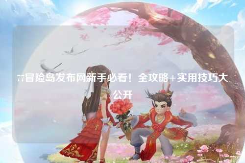 77冒险岛发布网新手必看！全攻略+实用技巧大公开✨