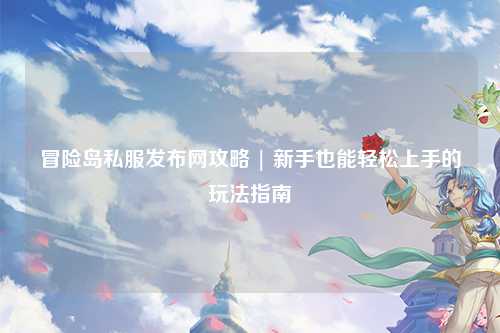 冒险岛私服发布网攻略 | 新手也能轻松上手的玩法指南
