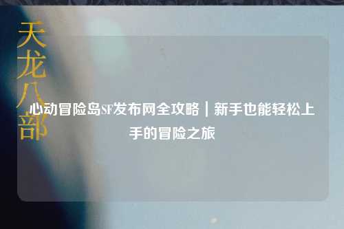 心动冒险岛SF发布网全攻略｜新手也能轻松上手的冒险之旅