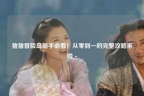 猪猪冒险岛新手必看！从零到一的完整攻略来啦～