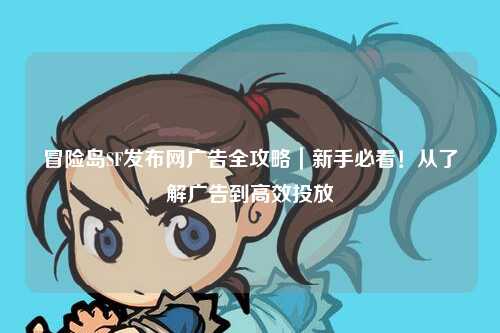 冒险岛SF发布网广告全攻略｜新手必看！从了解广告到高效投放