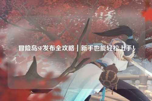 冒险岛SF发布全攻略｜新手也能轻松上手！