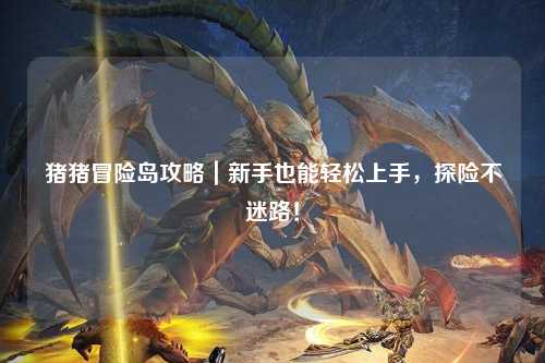 猪猪冒险岛攻略｜新手也能轻松上手，探险不迷路！