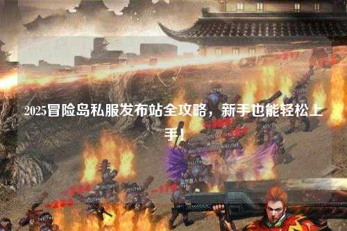 2025冒险岛私服发布站全攻略,新手也能轻松上手!