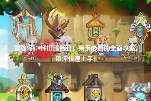 冒险岛079怀旧服新开!新手必看的全面攻略,带你快速上手!