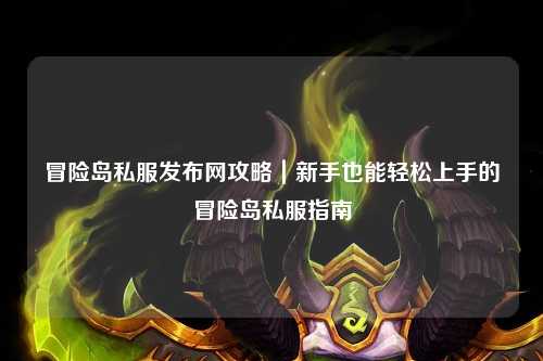 冒险岛私服发布网攻略|新手也能轻松上手的冒险岛私服指南