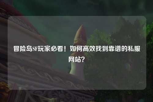 冒险岛SF玩家必看！如何高效找到靠谱的私服网站？