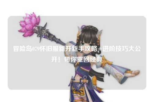 冒险岛079怀旧服新开新手攻略+进阶技巧大公开！带你重回经典