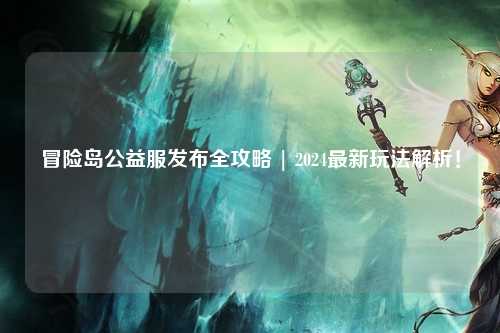冒险岛公益服发布全攻略 | 2024最新玩法解析！