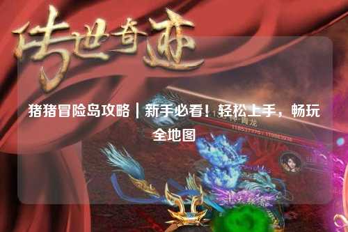 猪猪冒险岛攻略｜新手必看！轻松上手，畅玩全地图