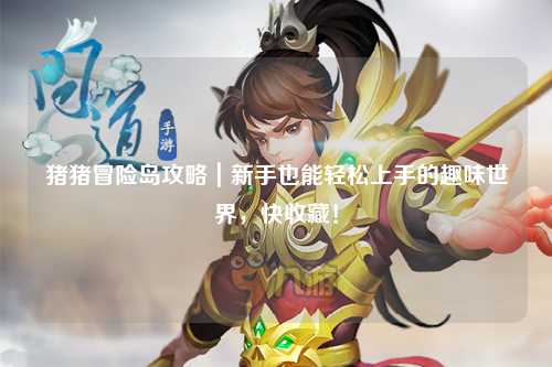 猪猪冒险岛攻略｜新手也能轻松上手的趣味世界，快收藏！