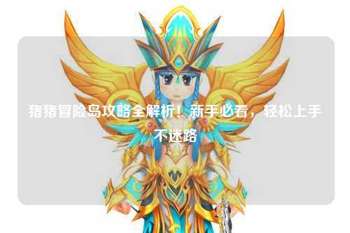 猪猪冒险岛攻略全解析!新手必看,轻松上手不迷路✨