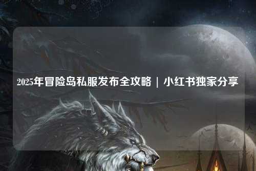 2025年冒险岛私服发布全攻略 | 小红书独家分享