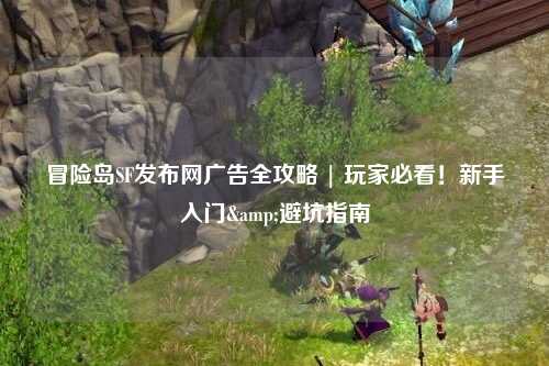 冒险岛SF发布网广告全攻略 | 玩家必看！新手入门&避坑指南
