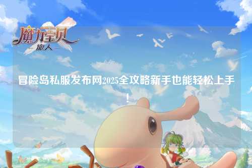 冒险岛私服发布网2025全攻略新手也能轻松上手!