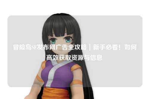 冒险岛SF发布网广告全攻略|新手必看!如何高效获取资源与信息