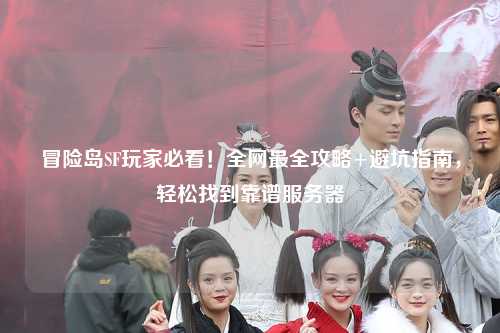 冒险岛SF玩家必看！全网最全攻略+避坑指南，轻松找到靠谱服务器