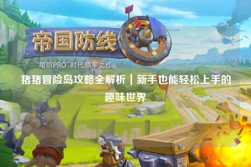 猪猪冒险岛攻略全解析|新手也能轻松上手的趣味世界