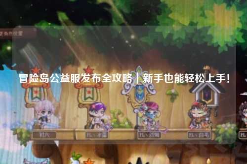 冒险岛公益服发布全攻略｜新手也能轻松上手！