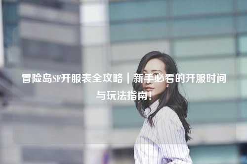冒险岛SF开服表全攻略|新手必看的开服时间与玩法指南!