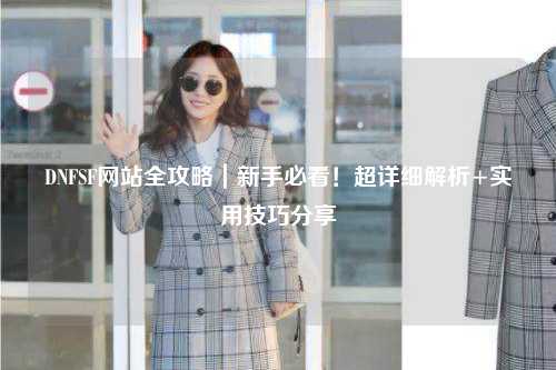 DNFSF网站全攻略|新手必看!超详细解析+实用技巧分享