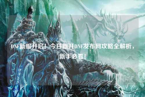 DNF新服开启！今日新开DNF发布网攻略全解析，新手必看！