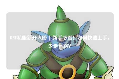 DNF私服新开攻略 | 新手必看！如何快速上手，少走弯路？