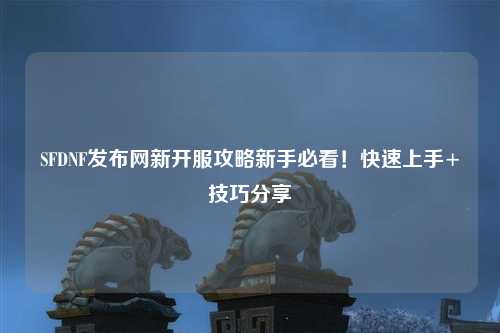SFDNF发布网新开服攻略新手必看!快速上手+技巧分享✨