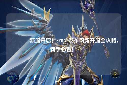 🔥新服开启！SFDNF发布网新开服全攻略，新手必看！✨