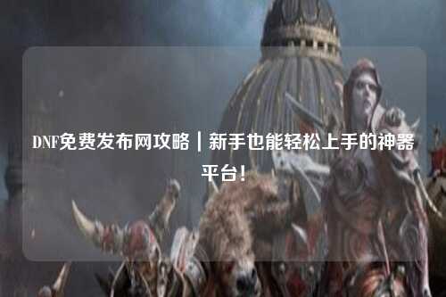 DNF免费发布网攻略｜新手也能轻松上手的神器平台！