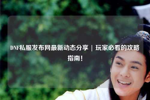 DNF私服发布网最新动态分享 | 玩家必看的攻略指南！