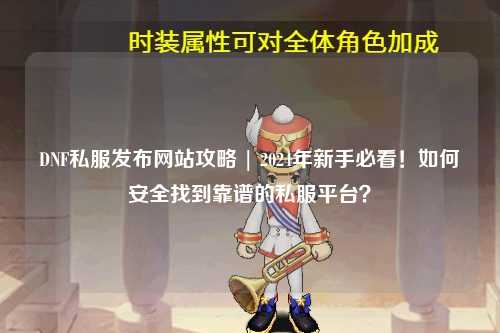 DNF私服发布网站攻略 | 2024年新手必看!如何安全找到靠谱的私服平台?