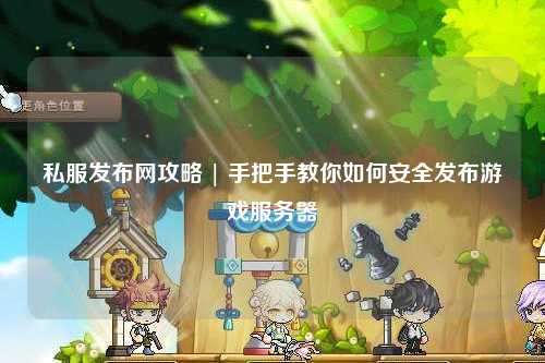 私服发布网攻略 | 手把手教你如何安全发布游戏服务器