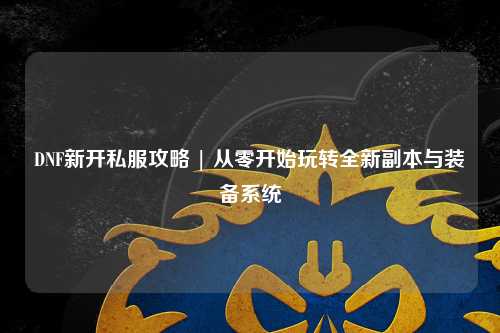 DNF新开私服攻略 | 从零开始玩转全新副本与装备系统