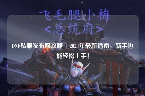 DNF私服发布网攻略 | 2024年最新指南,新手也能轻松上手!