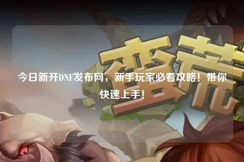 今日新开DNF发布网,新手玩家必看攻略!带你快速上手!