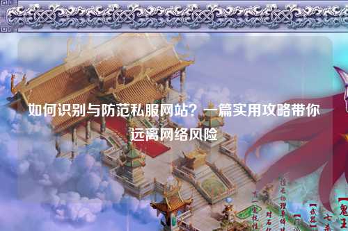 如何识别与防范私服网站？一篇实用攻略带你远离网络风险