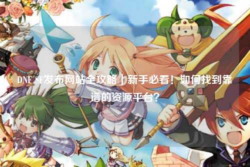 DNF SF发布网站全攻略｜新手必看！如何找到靠谱的资源平台？